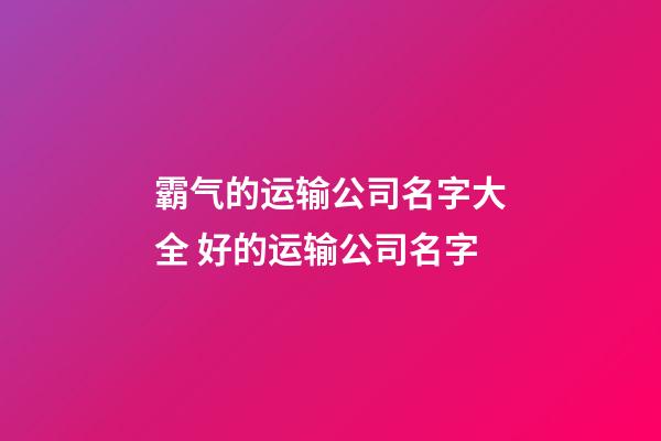 霸气的运输公司名字大全 好的运输公司名字